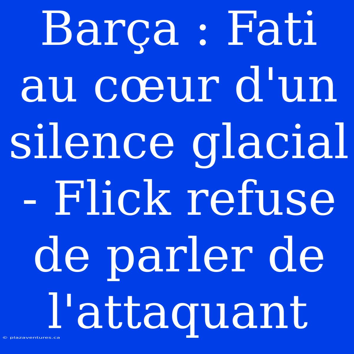 Barça : Fati Au Cœur D'un Silence Glacial - Flick Refuse De Parler De L'attaquant