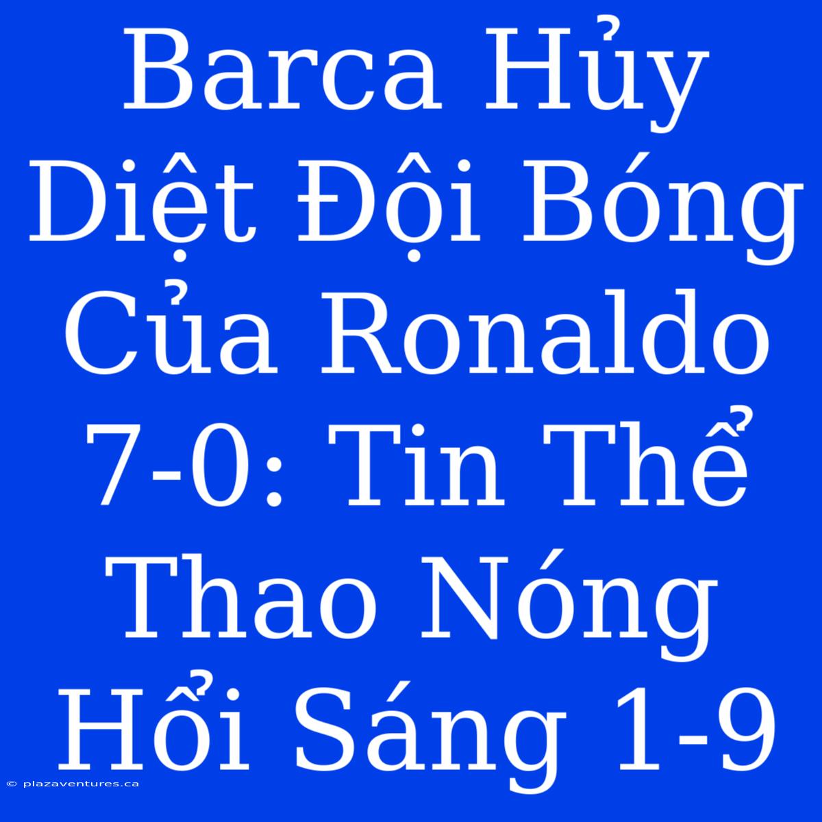 Barca Hủy Diệt Đội Bóng Của Ronaldo 7-0: Tin Thể Thao Nóng Hổi Sáng 1-9