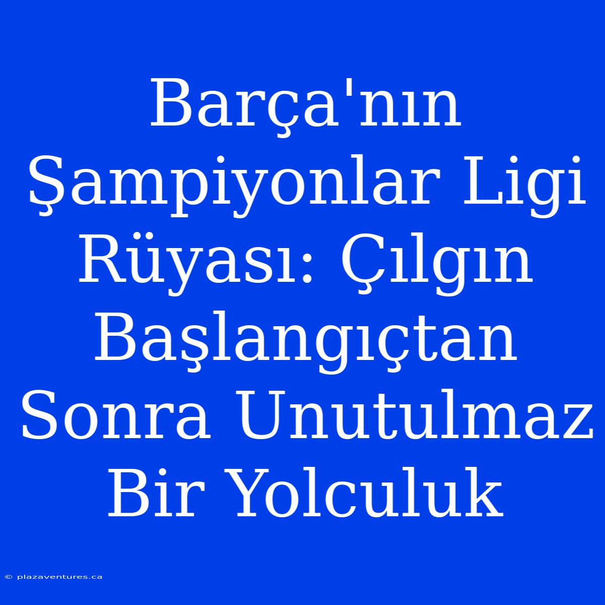 Barça'nın Şampiyonlar Ligi Rüyası: Çılgın Başlangıçtan Sonra Unutulmaz Bir Yolculuk