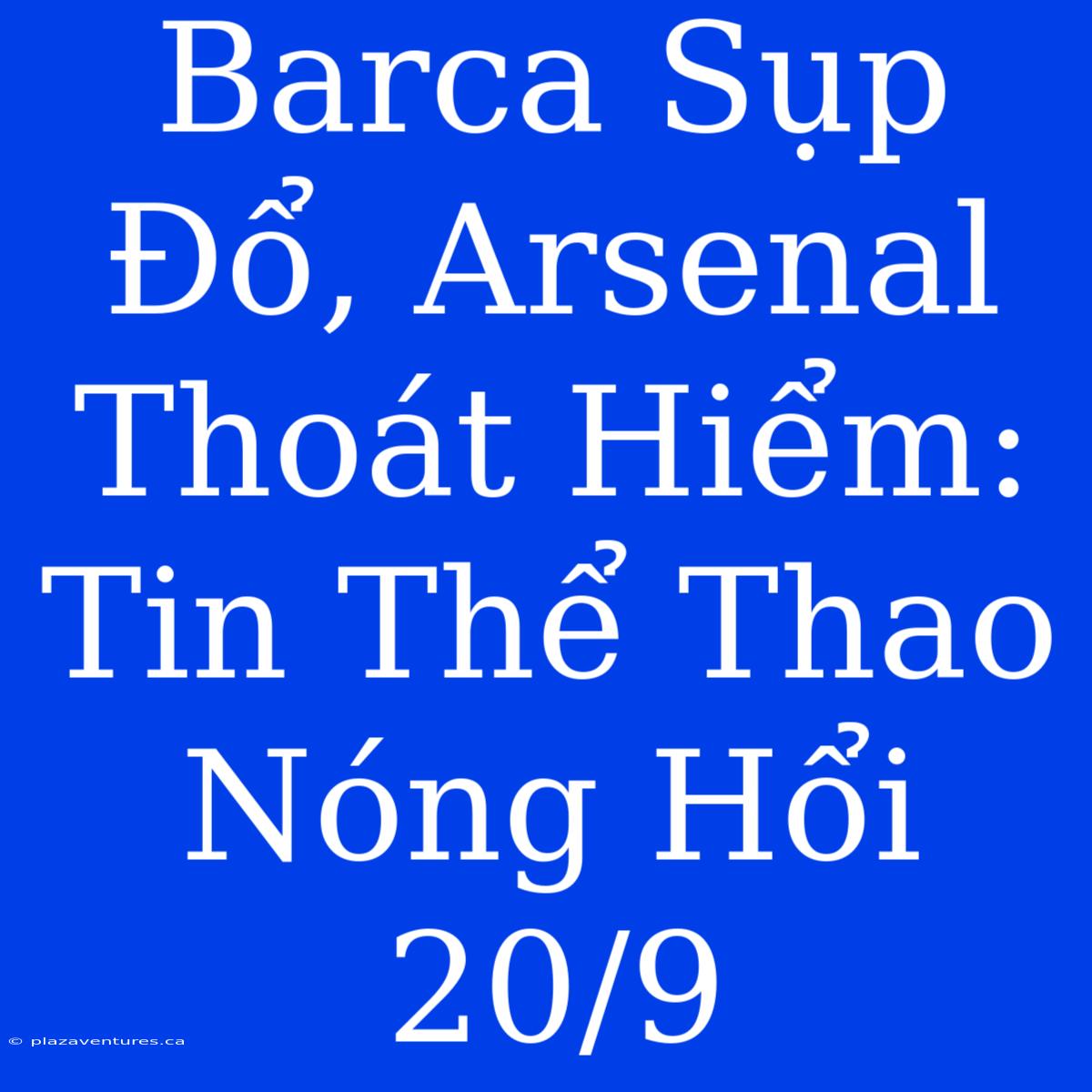 Barca Sụp Đổ, Arsenal Thoát Hiểm: Tin Thể Thao Nóng Hổi 20/9