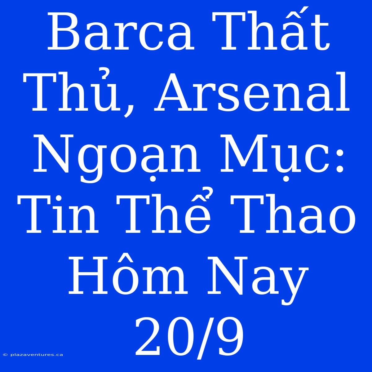 Barca Thất Thủ, Arsenal Ngoạn Mục: Tin Thể Thao Hôm Nay 20/9