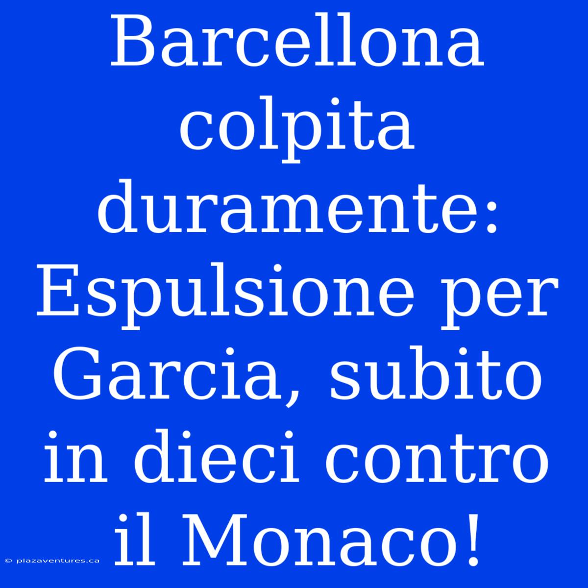 Barcellona Colpita Duramente: Espulsione Per Garcia, Subito In Dieci Contro Il Monaco!