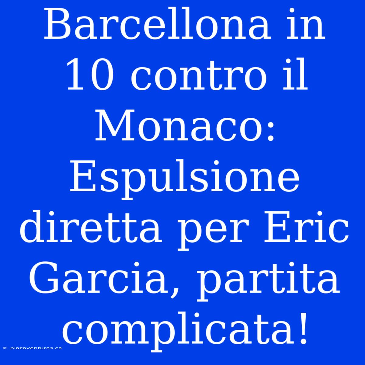 Barcellona In 10 Contro Il Monaco: Espulsione Diretta Per Eric Garcia, Partita Complicata!