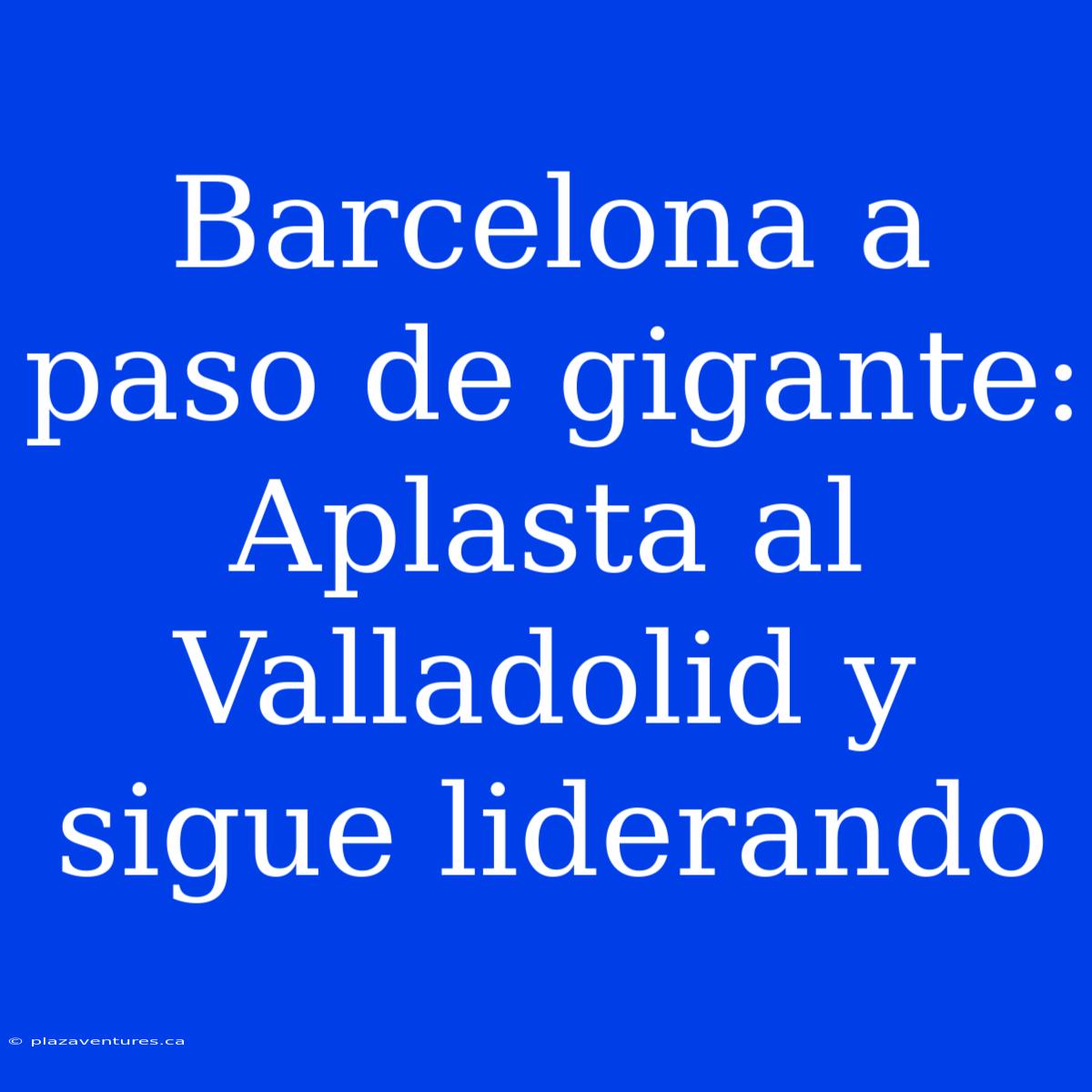 Barcelona A Paso De Gigante: Aplasta Al Valladolid Y Sigue Liderando