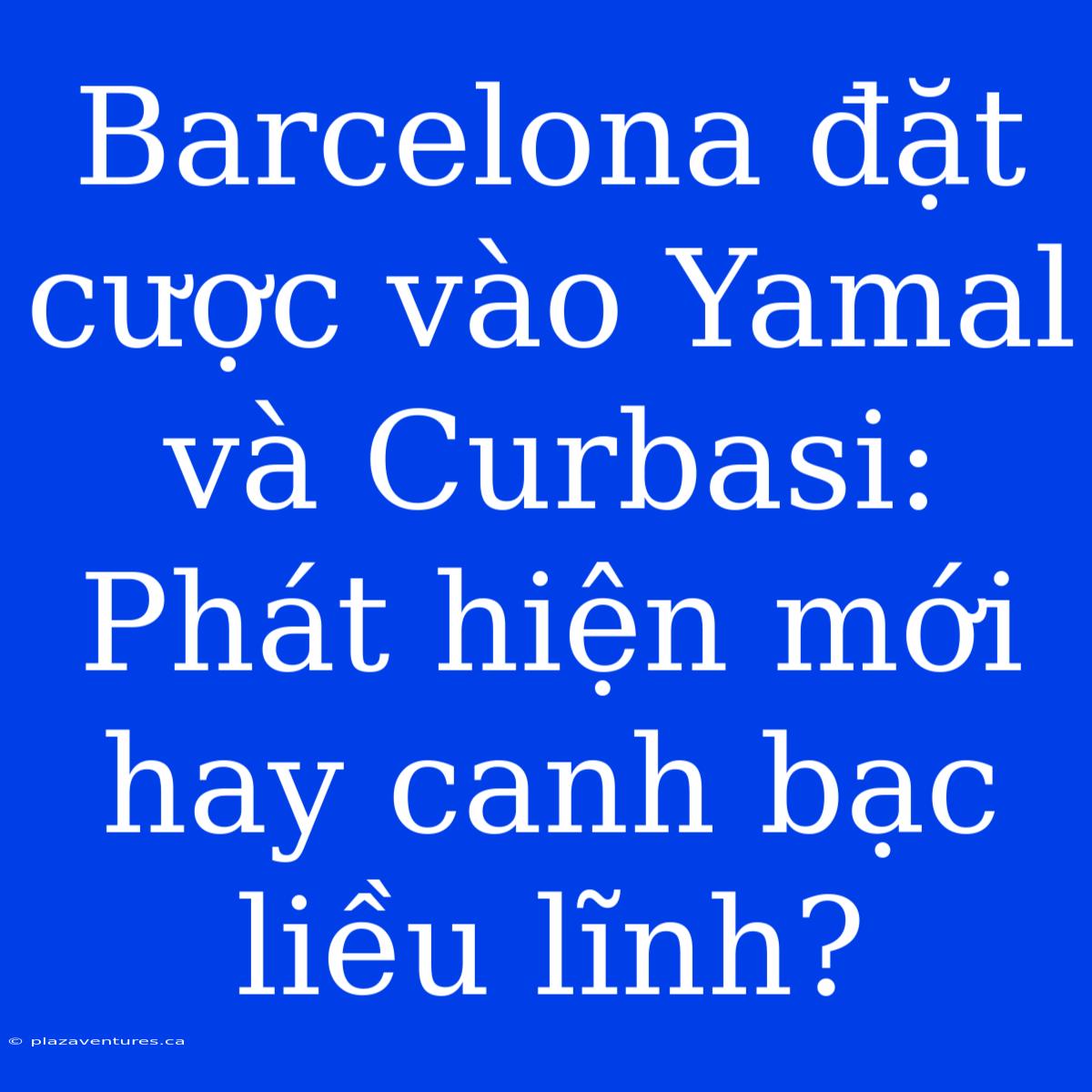 Barcelona Đặt Cược Vào Yamal Và Curbasi: Phát Hiện Mới Hay Canh Bạc Liều Lĩnh?