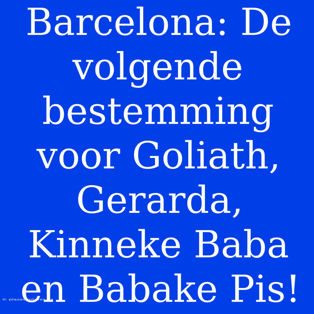 Barcelona: De Volgende Bestemming Voor Goliath, Gerarda, Kinneke Baba En Babake Pis!