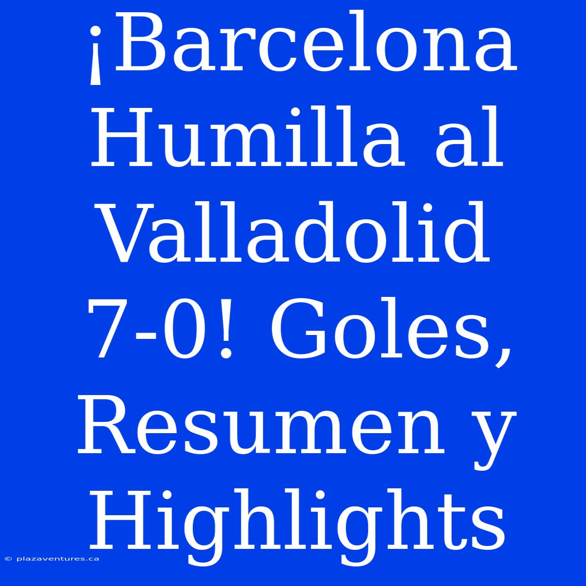 ¡Barcelona Humilla Al Valladolid 7-0! Goles, Resumen Y Highlights