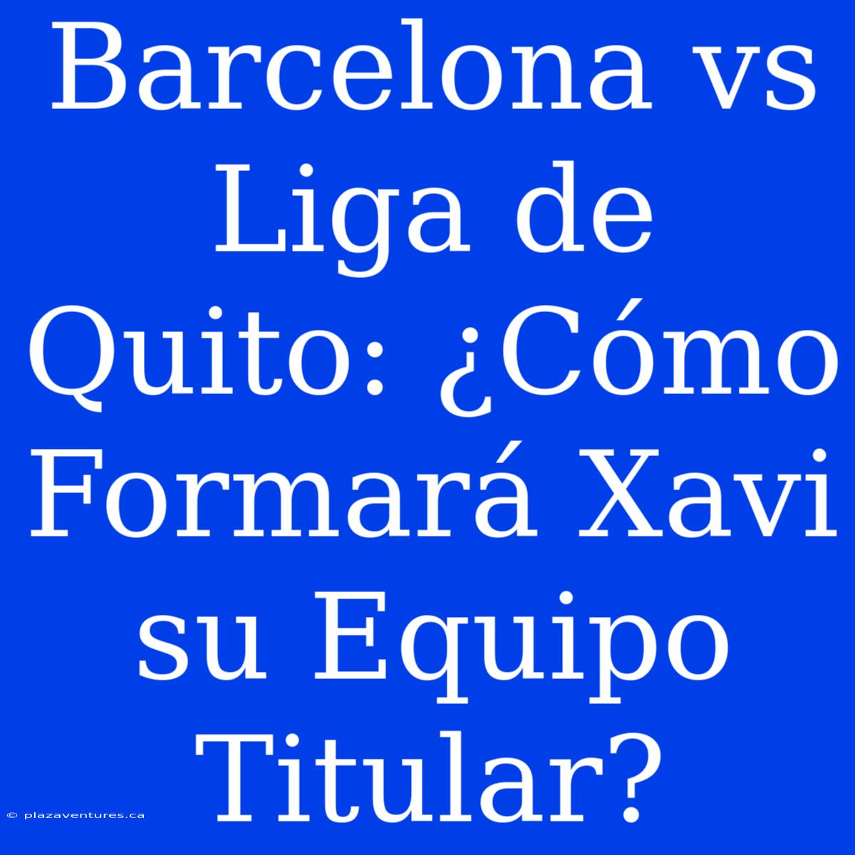 Barcelona Vs Liga De Quito: ¿Cómo Formará Xavi Su Equipo Titular?