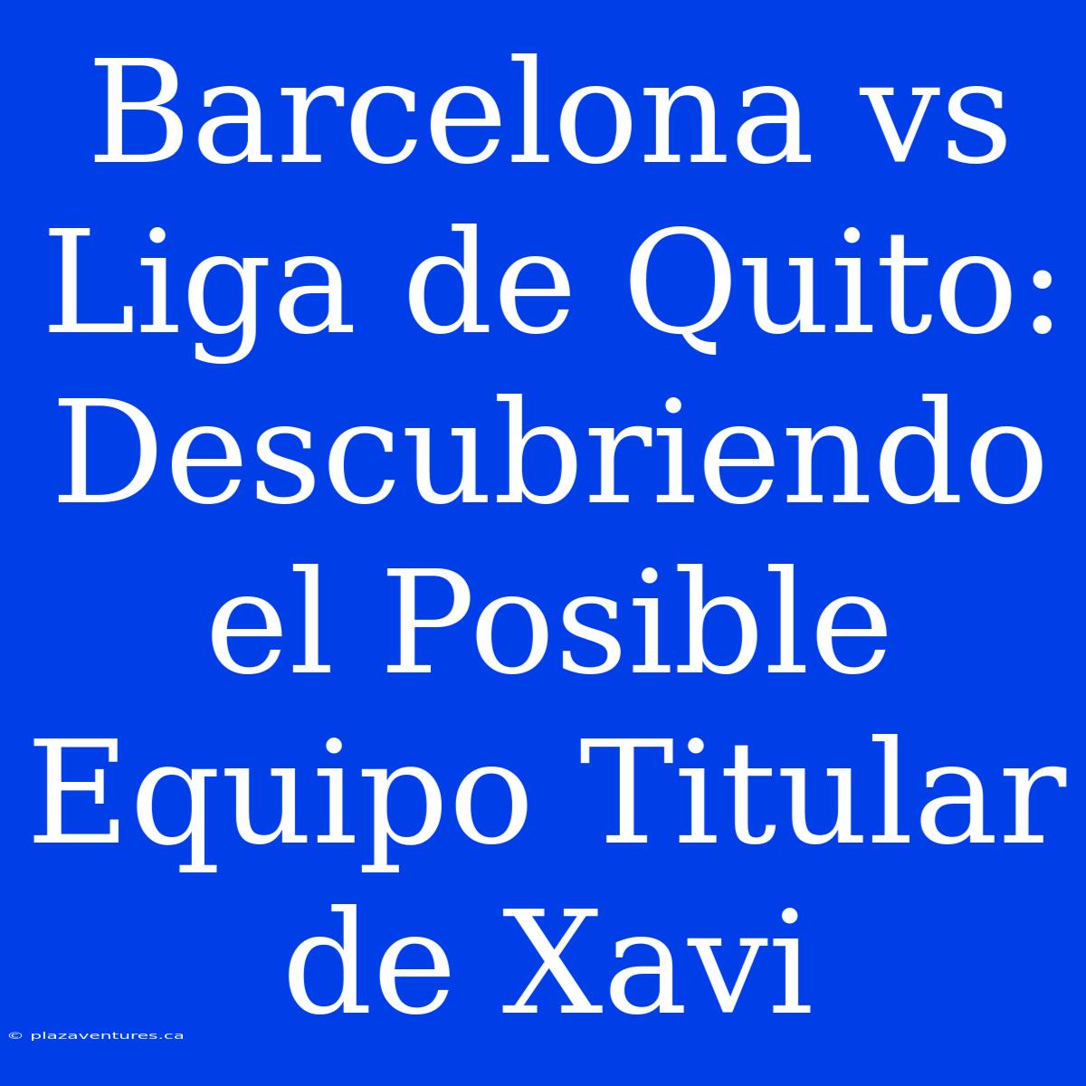 Barcelona Vs Liga De Quito: Descubriendo El Posible Equipo Titular De Xavi