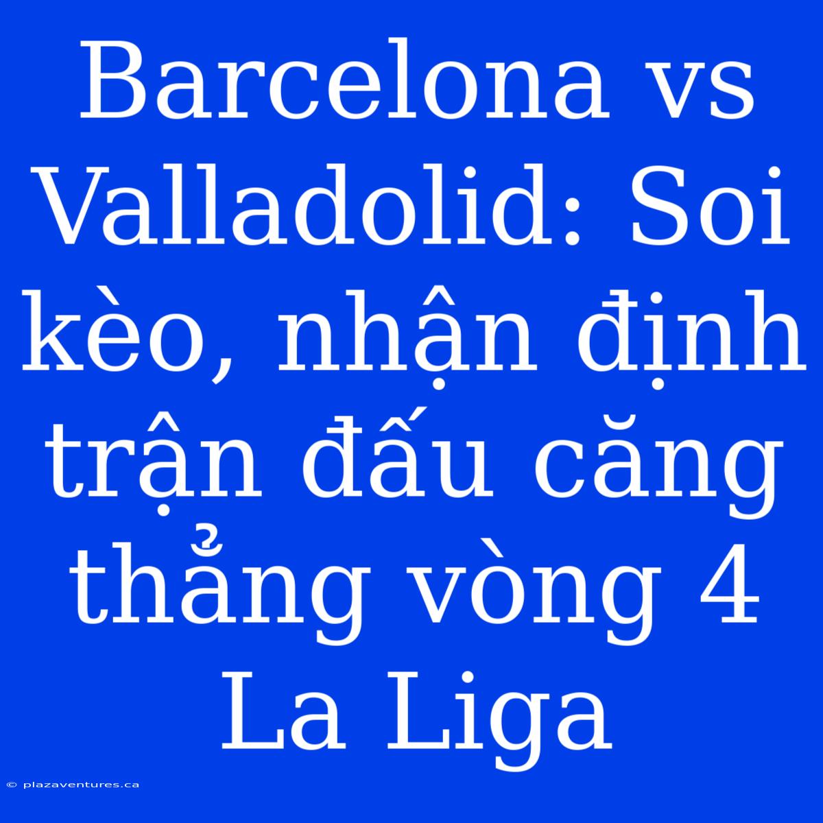 Barcelona Vs Valladolid: Soi Kèo, Nhận Định Trận Đấu Căng Thẳng Vòng 4 La Liga