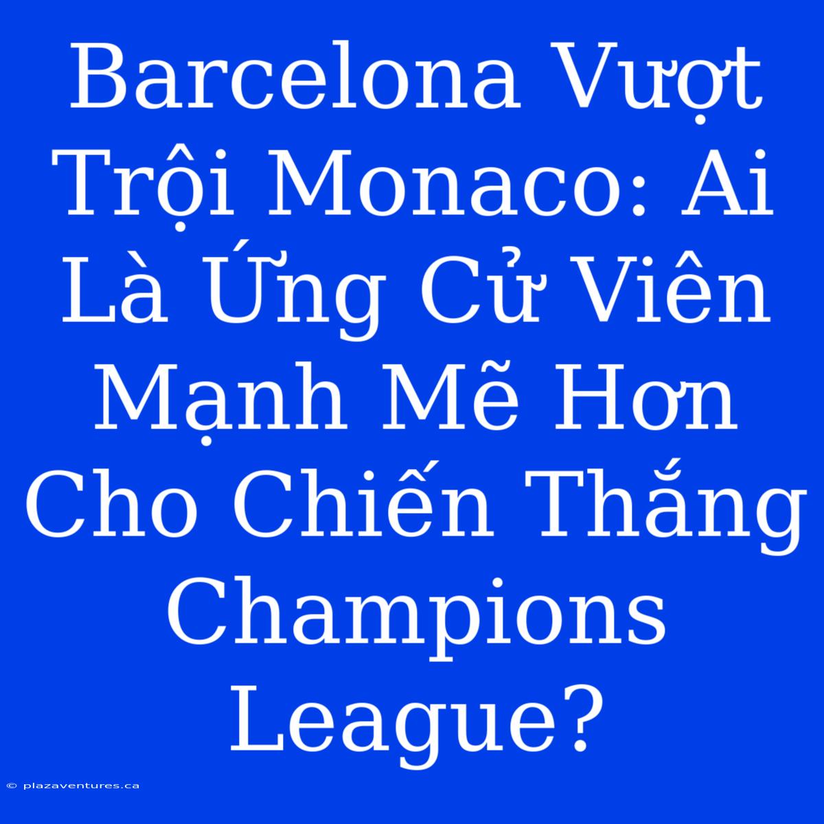 Barcelona Vượt Trội Monaco: Ai Là Ứng Cử Viên Mạnh Mẽ Hơn Cho Chiến Thắng Champions League?