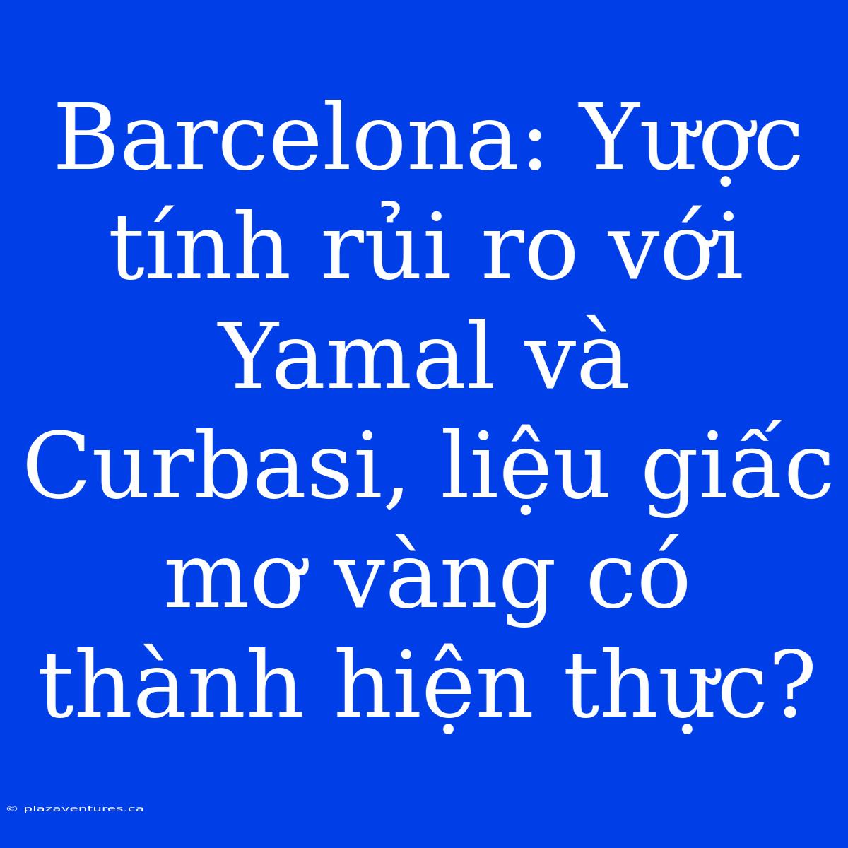 Barcelona: Yược Tính Rủi Ro Với Yamal Và Curbasi, Liệu Giấc Mơ Vàng Có Thành Hiện Thực?