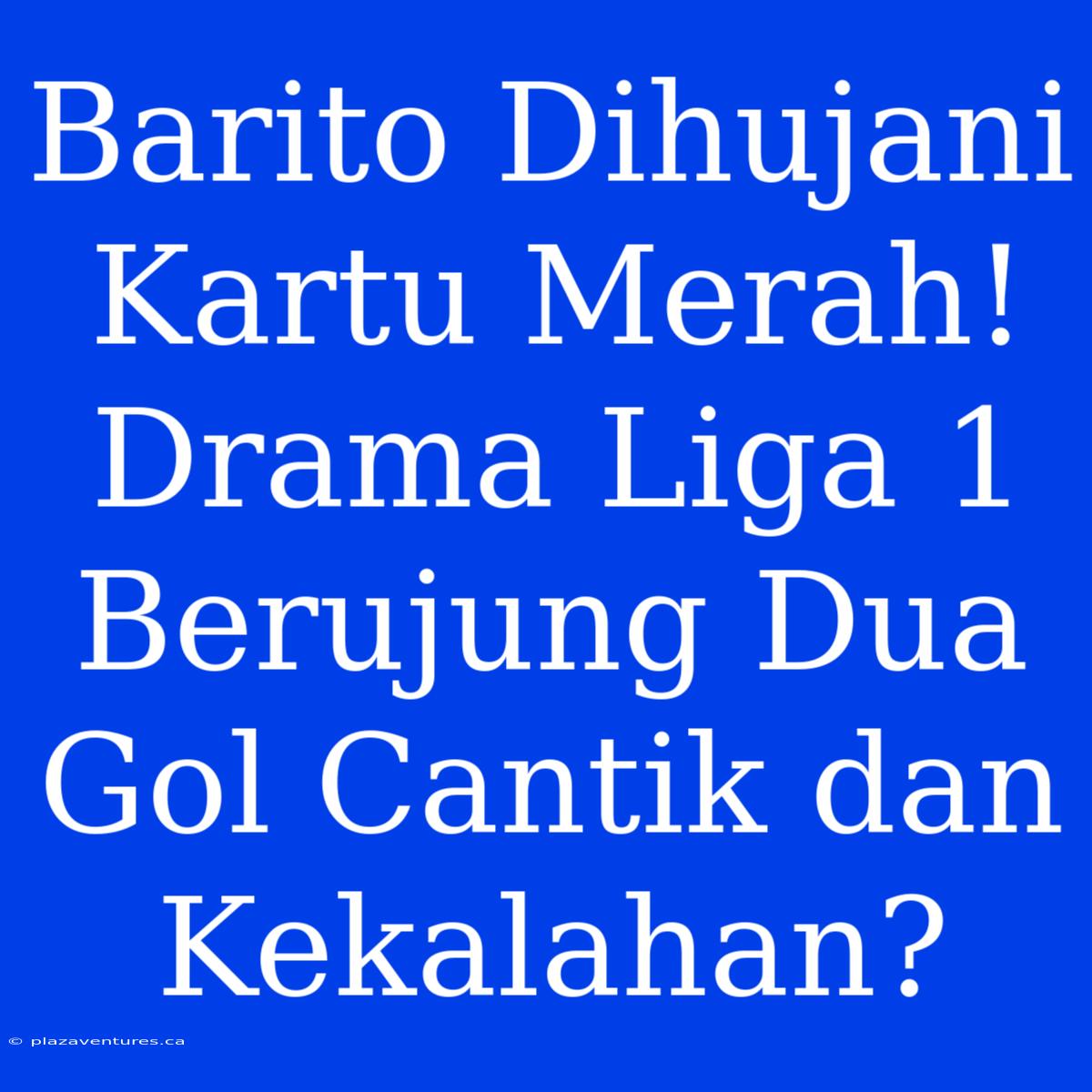 Barito Dihujani Kartu Merah! Drama Liga 1 Berujung Dua Gol Cantik Dan Kekalahan?