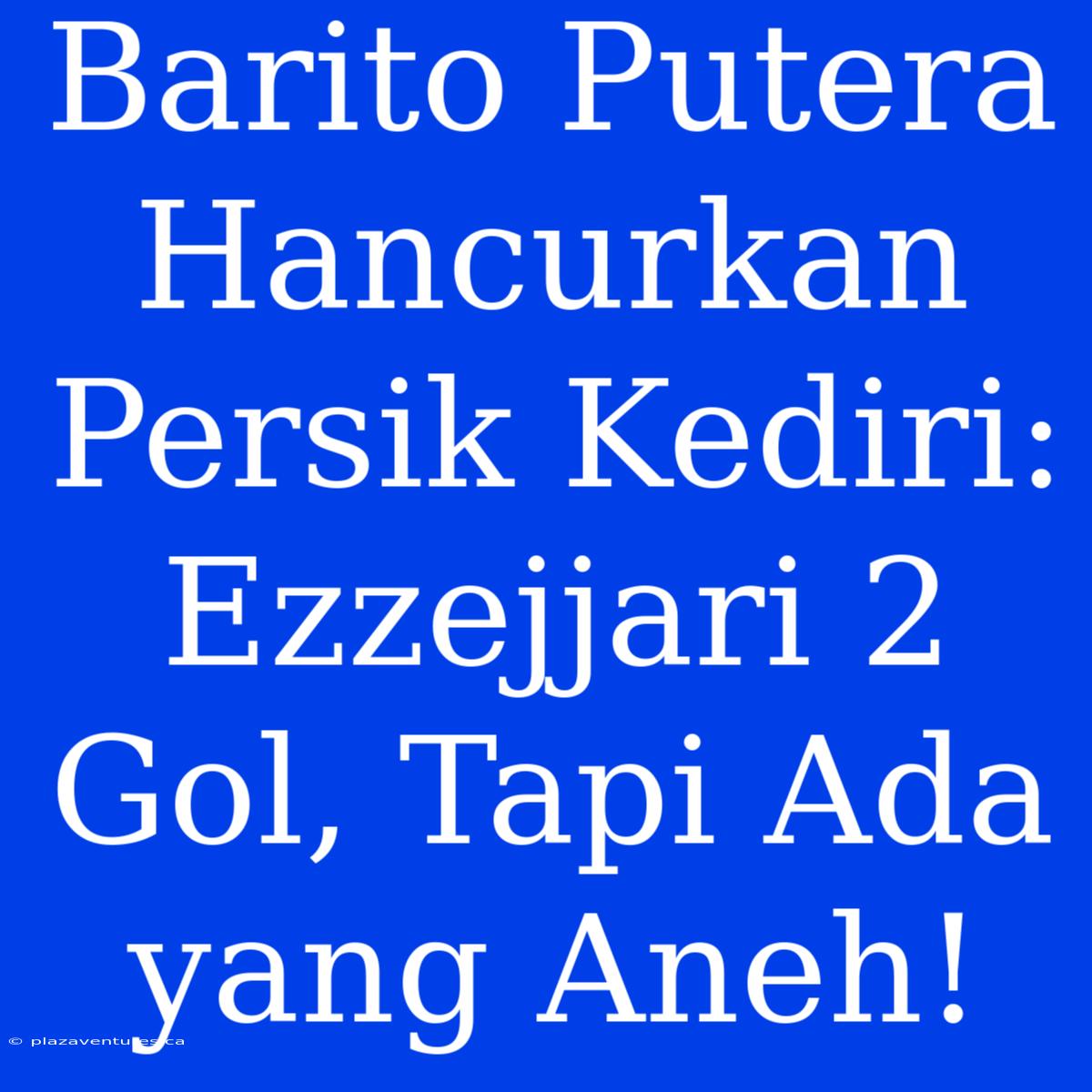 Barito Putera Hancurkan Persik Kediri: Ezzejjari 2 Gol, Tapi Ada Yang Aneh!