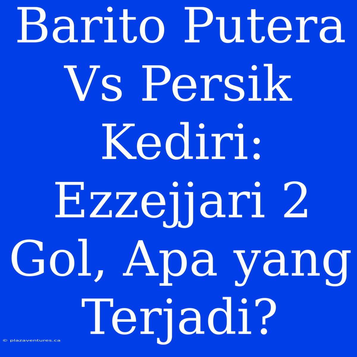 Barito Putera Vs Persik Kediri: Ezzejjari 2 Gol, Apa Yang Terjadi?