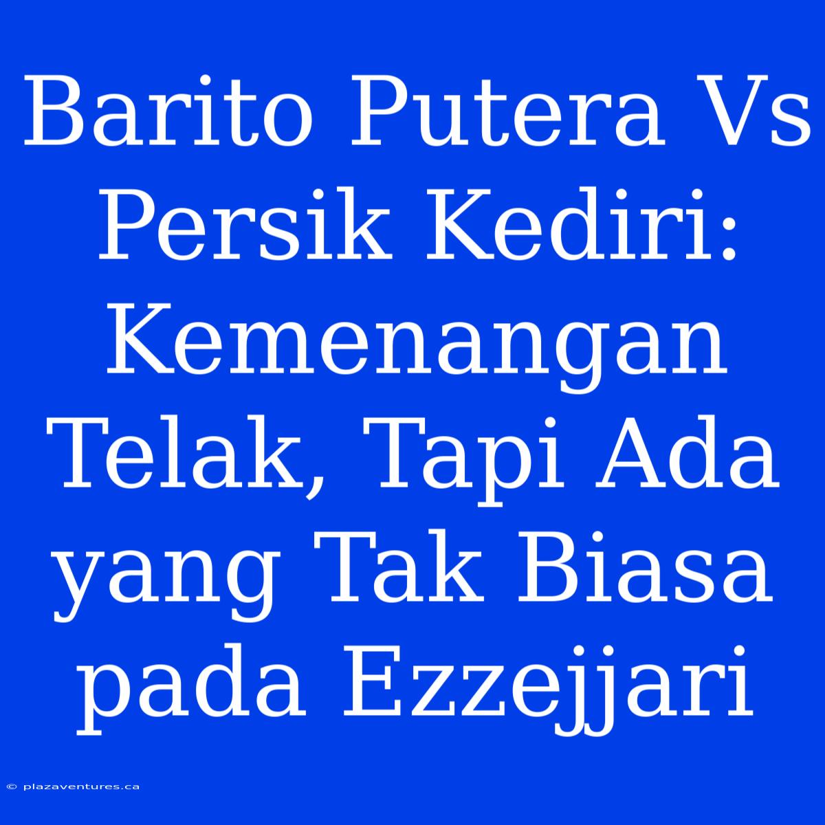 Barito Putera Vs Persik Kediri: Kemenangan Telak, Tapi Ada Yang Tak Biasa Pada Ezzejjari