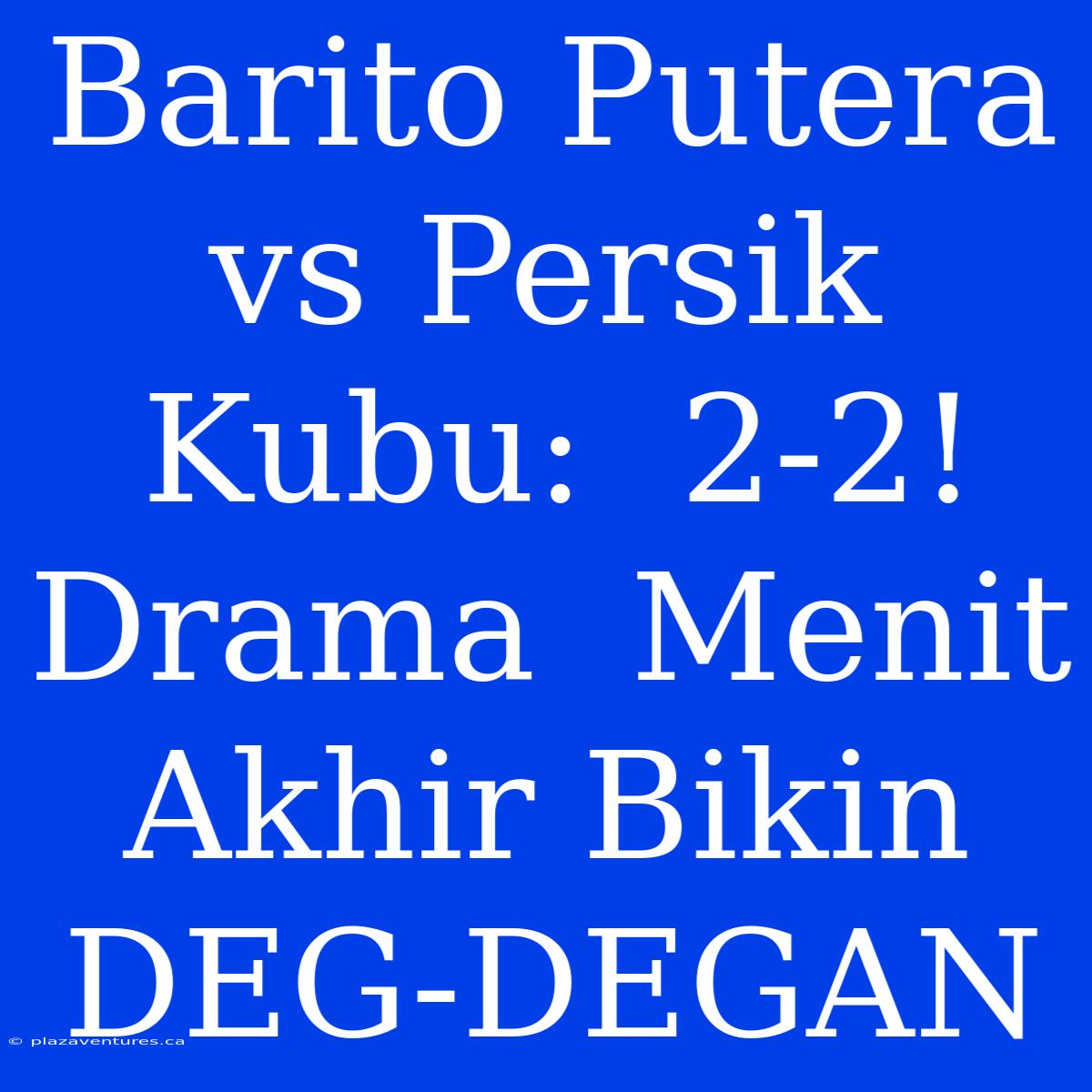 Barito Putera Vs Persik Kubu:  2-2!  Drama  Menit Akhir Bikin DEG-DEGAN