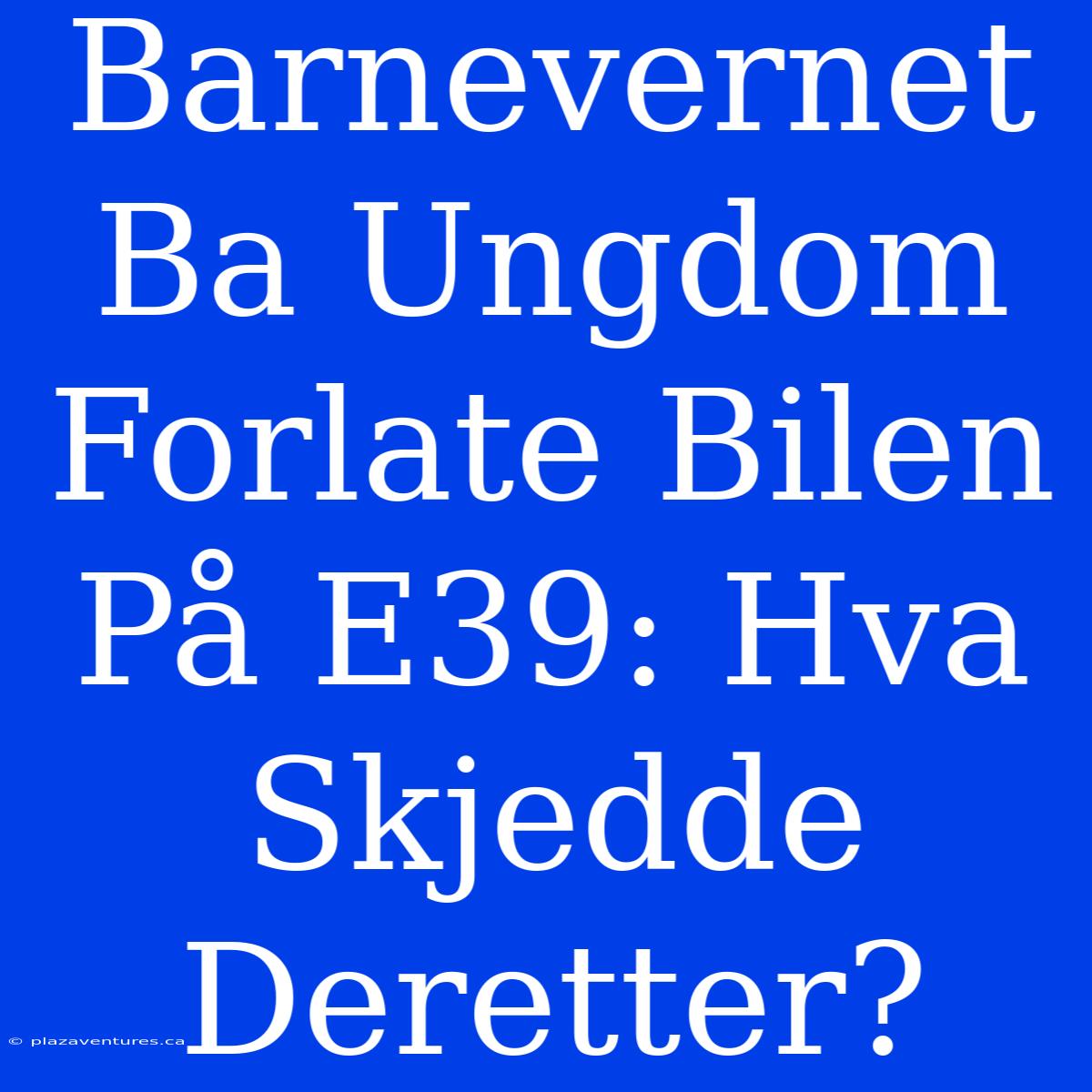 Barnevernet Ba Ungdom Forlate Bilen På E39: Hva Skjedde Deretter?