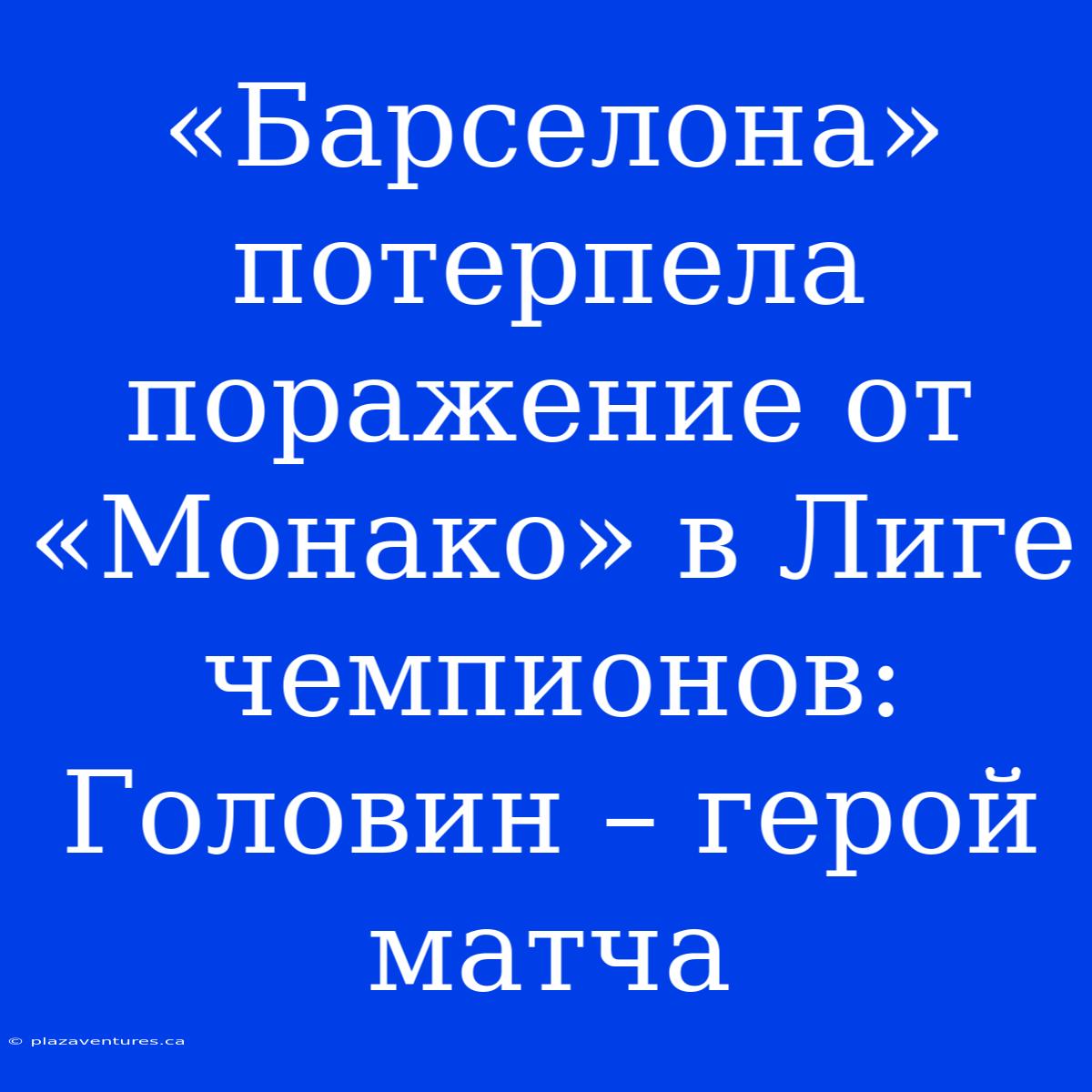 «Барселона» Потерпела Поражение От «Монако» В Лиге Чемпионов: Головин – Герой Матча