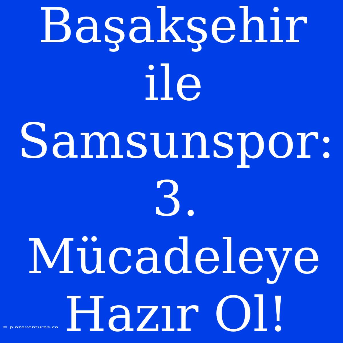 Başakşehir Ile Samsunspor: 3. Mücadeleye Hazır Ol!