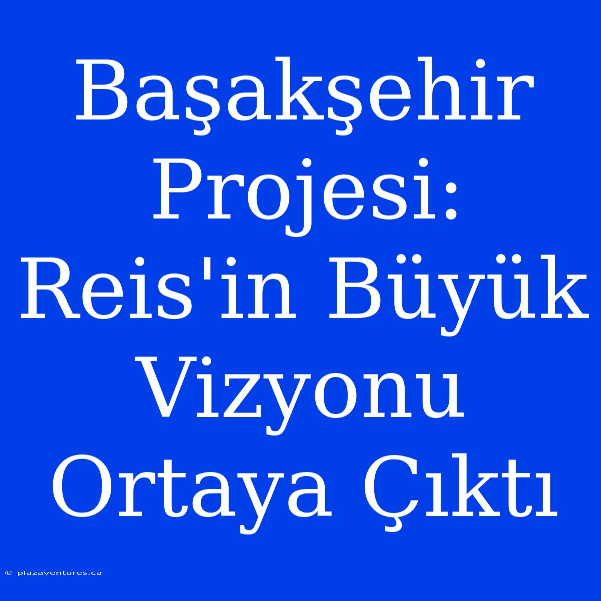 Başakşehir Projesi: Reis'in Büyük Vizyonu Ortaya Çıktı