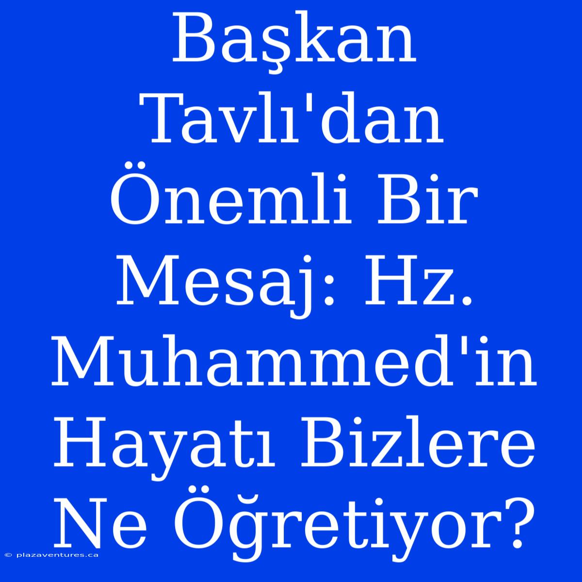 Başkan Tavlı'dan Önemli Bir Mesaj: Hz. Muhammed'in Hayatı Bizlere Ne Öğretiyor?