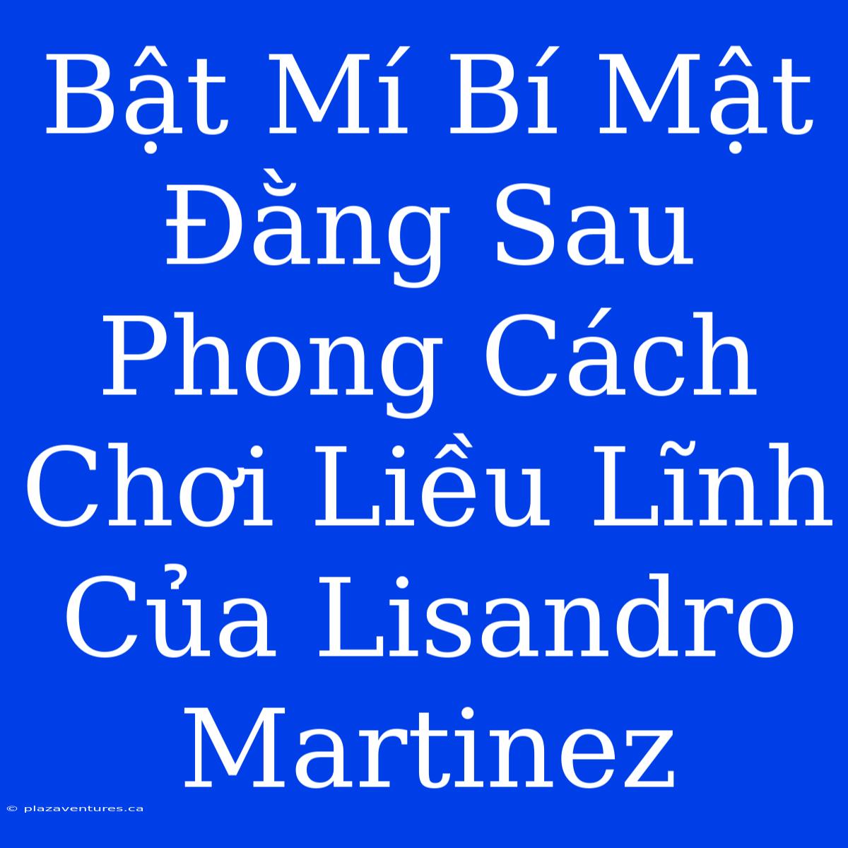 Bật Mí Bí Mật Đằng Sau Phong Cách Chơi Liều Lĩnh Của Lisandro Martinez