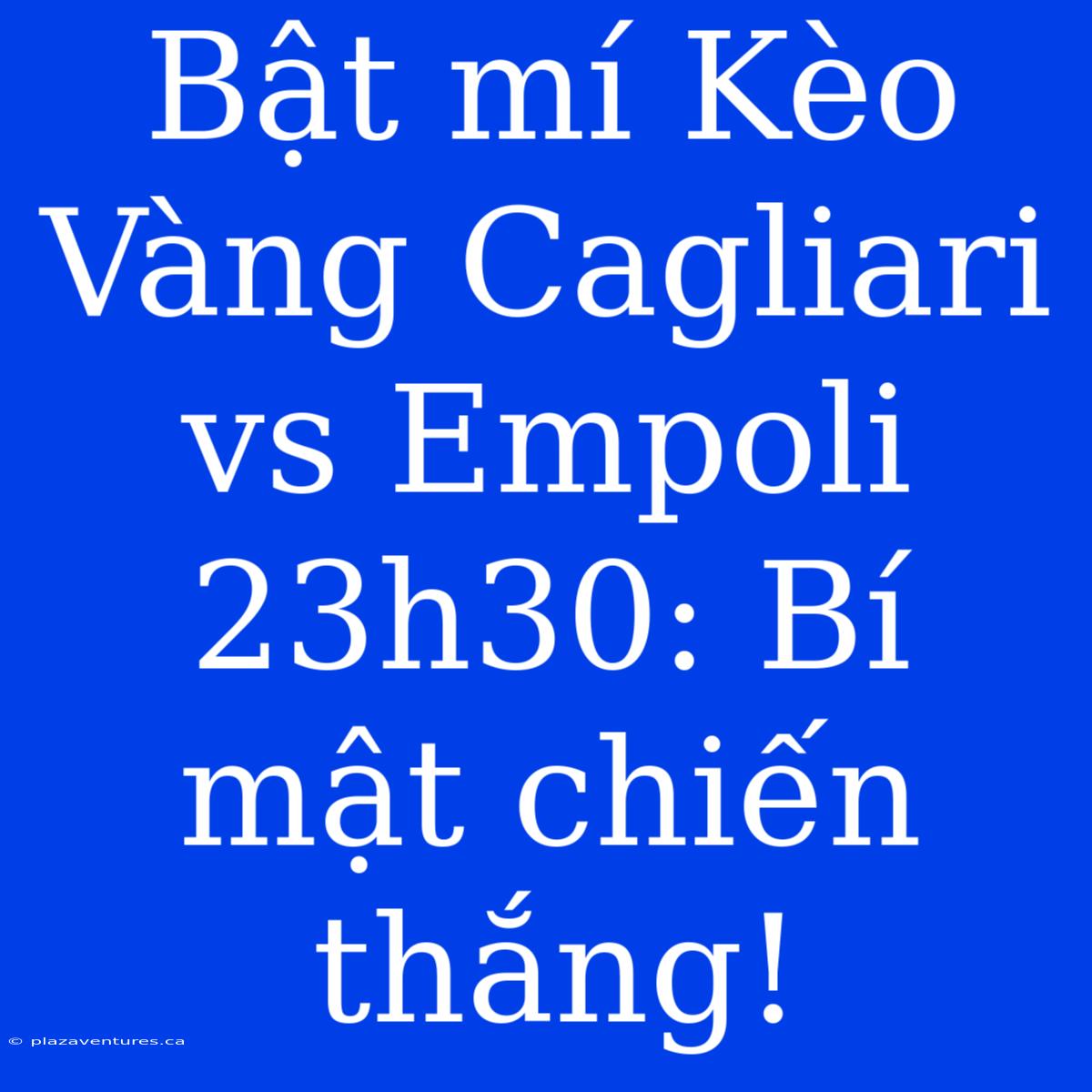 Bật Mí Kèo Vàng Cagliari Vs Empoli 23h30: Bí Mật Chiến Thắng!