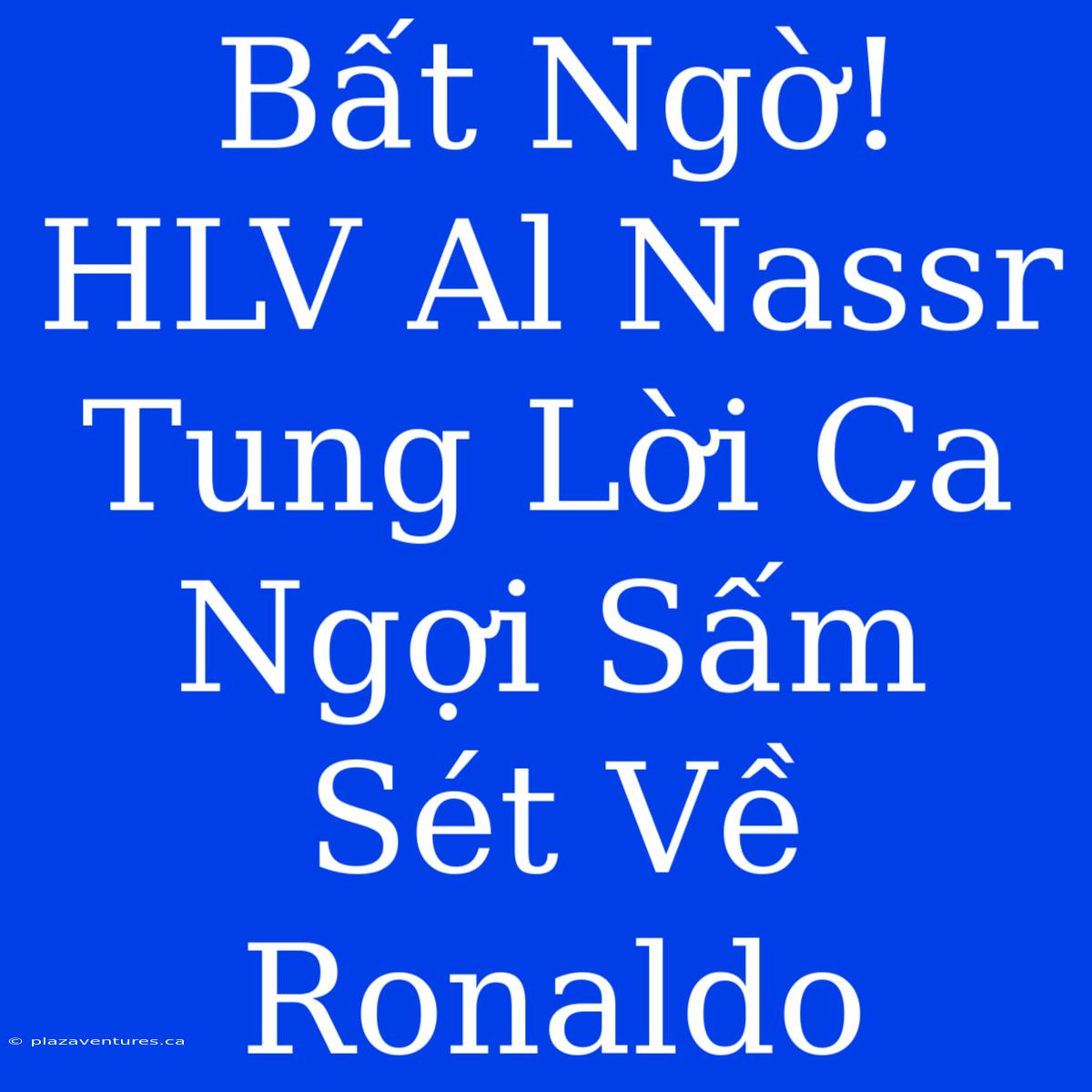 Bất Ngờ! HLV Al Nassr Tung Lời Ca Ngợi Sấm Sét Về Ronaldo