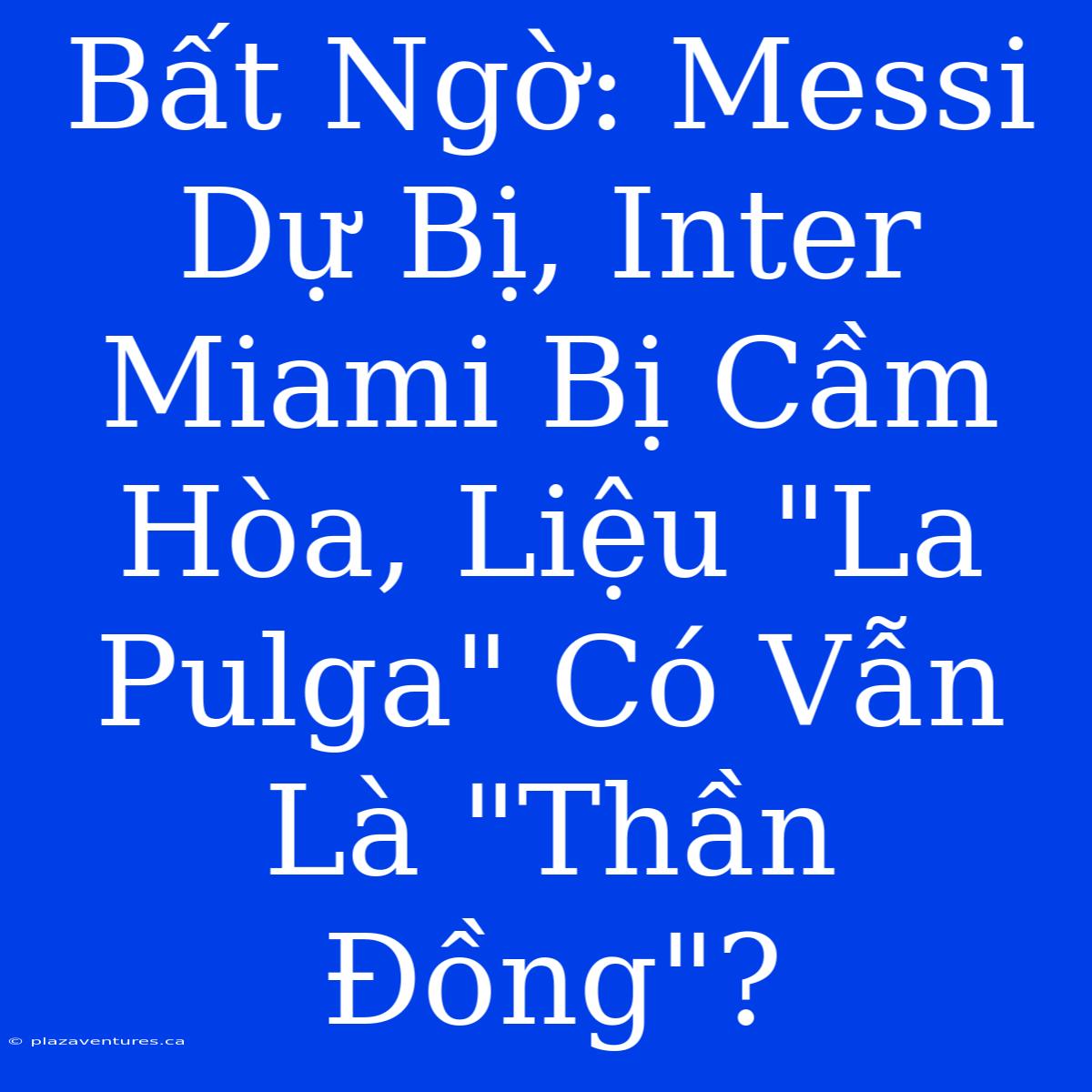 Bất Ngờ: Messi Dự Bị, Inter Miami Bị Cầm Hòa, Liệu 