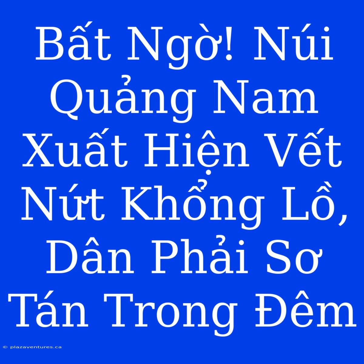 Bất Ngờ! Núi Quảng Nam Xuất Hiện Vết Nứt Khổng Lồ, Dân Phải Sơ Tán Trong Đêm