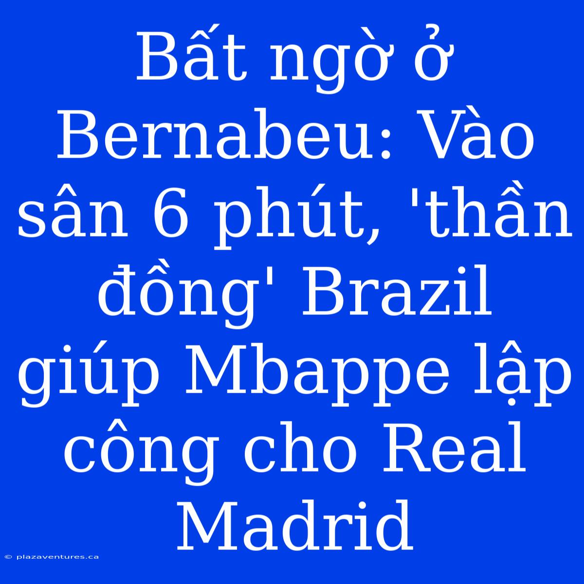 Bất Ngờ Ở Bernabeu: Vào Sân 6 Phút, 'thần Đồng' Brazil Giúp Mbappe Lập Công Cho Real Madrid