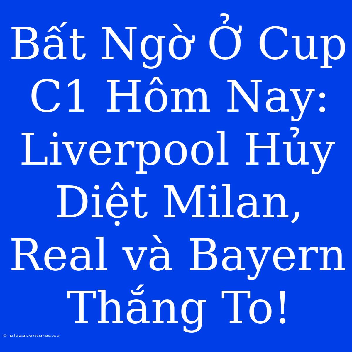 Bất Ngờ Ở Cup C1 Hôm Nay: Liverpool Hủy Diệt Milan, Real Và Bayern Thắng To!