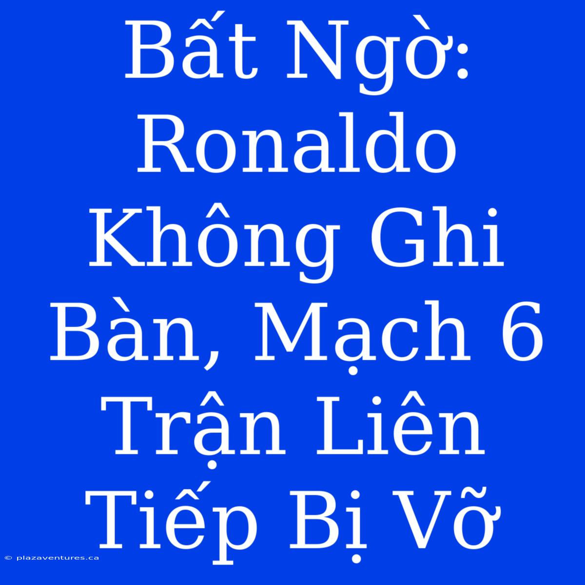 Bất Ngờ: Ronaldo Không Ghi Bàn, Mạch 6 Trận Liên Tiếp Bị Vỡ