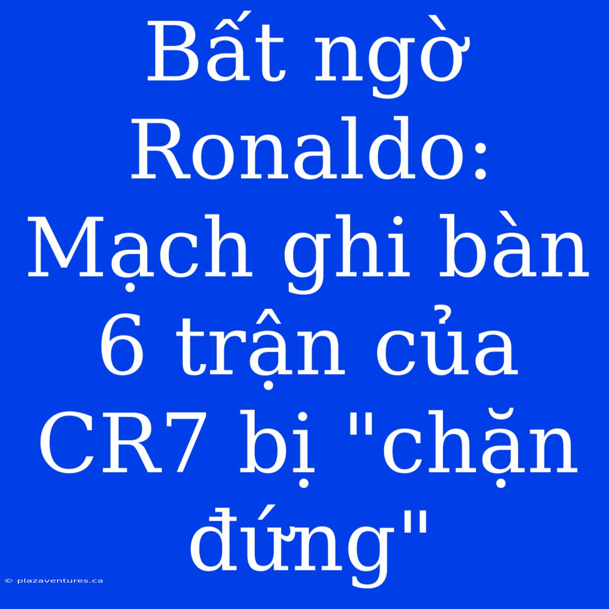 Bất Ngờ Ronaldo: Mạch Ghi Bàn 6 Trận Của CR7 Bị 