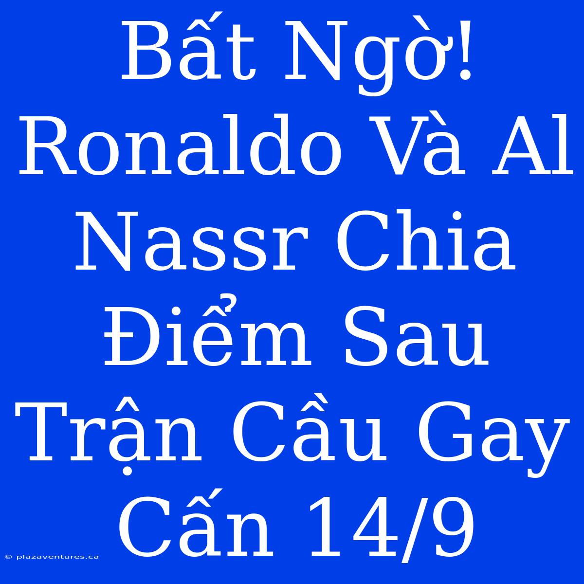 Bất Ngờ! Ronaldo Và Al Nassr Chia Điểm Sau Trận Cầu Gay Cấn 14/9