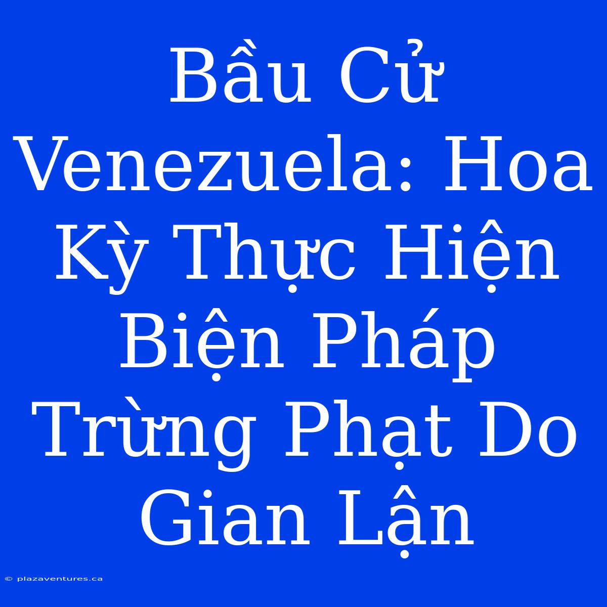 Bầu Cử Venezuela: Hoa Kỳ Thực Hiện Biện Pháp Trừng Phạt Do Gian Lận