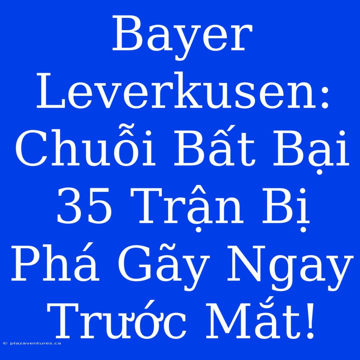 Bayer Leverkusen: Chuỗi Bất Bại 35 Trận Bị Phá Gãy Ngay Trước Mắt!