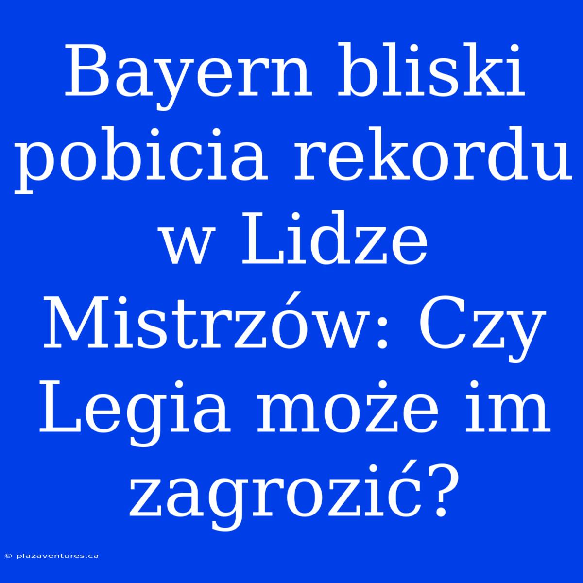 Bayern Bliski Pobicia Rekordu W Lidze Mistrzów: Czy Legia Może Im Zagrozić?