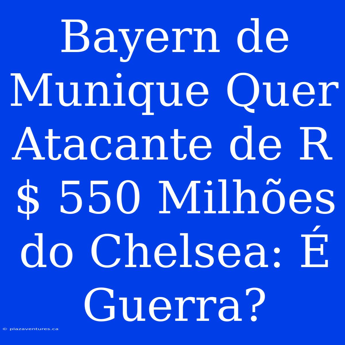 Bayern De Munique Quer Atacante De R$ 550 Milhões Do Chelsea: É Guerra?