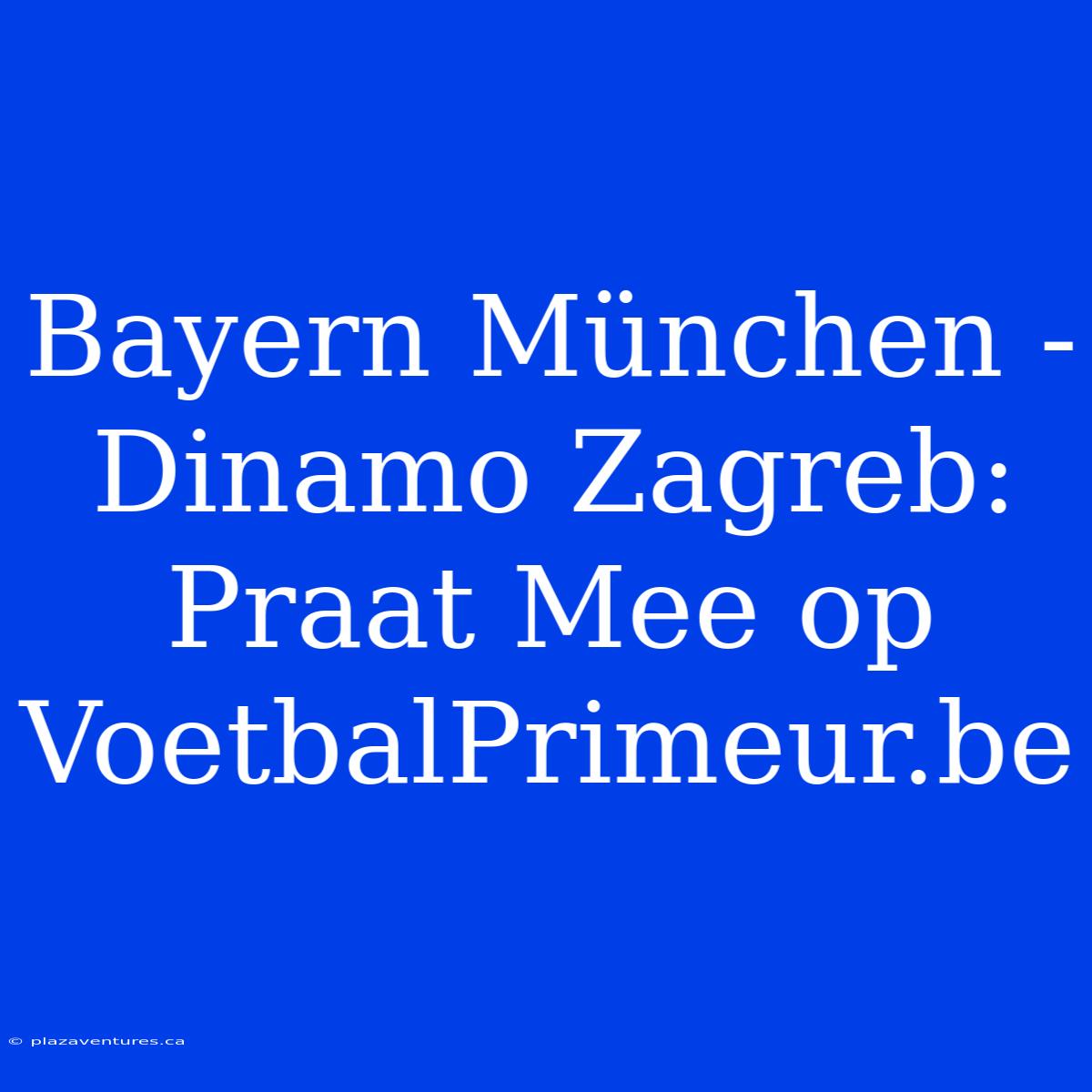 Bayern München - Dinamo Zagreb: Praat Mee Op VoetbalPrimeur.be