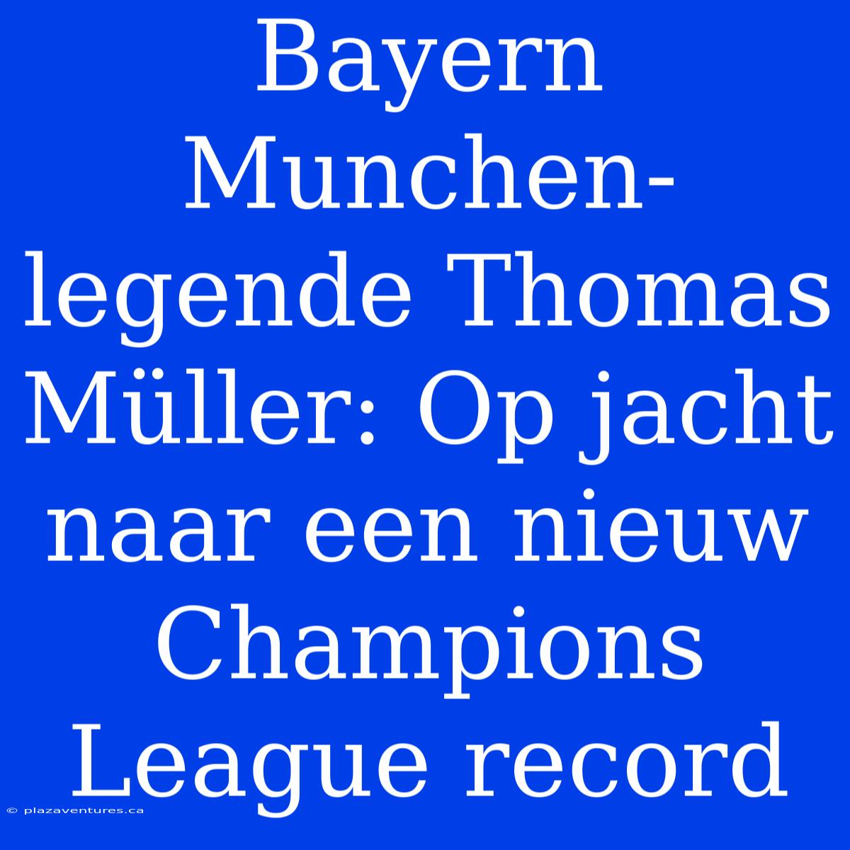 Bayern Munchen-legende Thomas Müller: Op Jacht Naar Een Nieuw Champions League Record