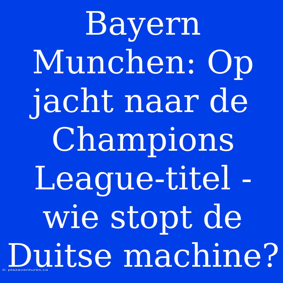 Bayern Munchen: Op Jacht Naar De Champions League-titel - Wie Stopt De Duitse Machine?