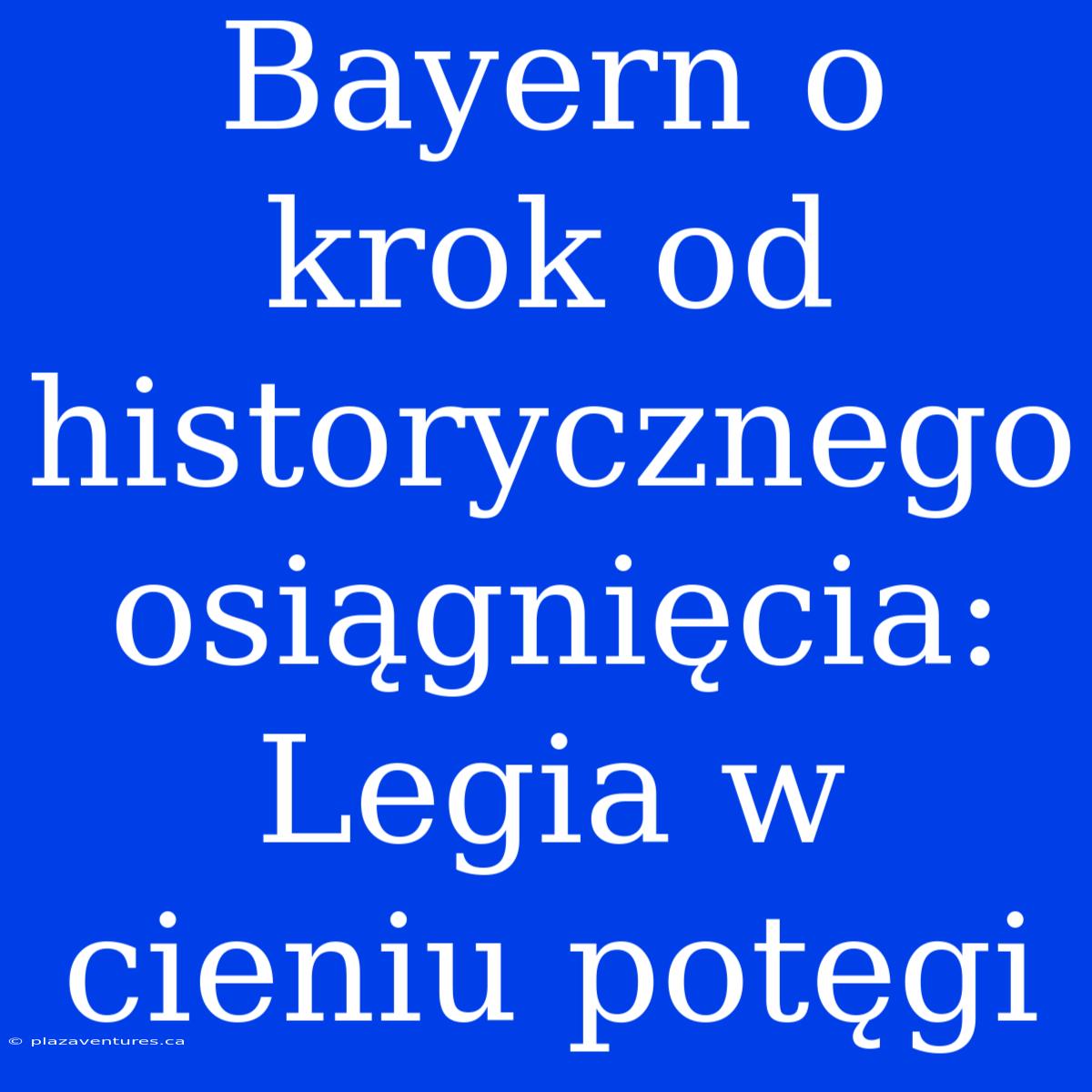 Bayern O Krok Od Historycznego Osiągnięcia: Legia W Cieniu Potęgi