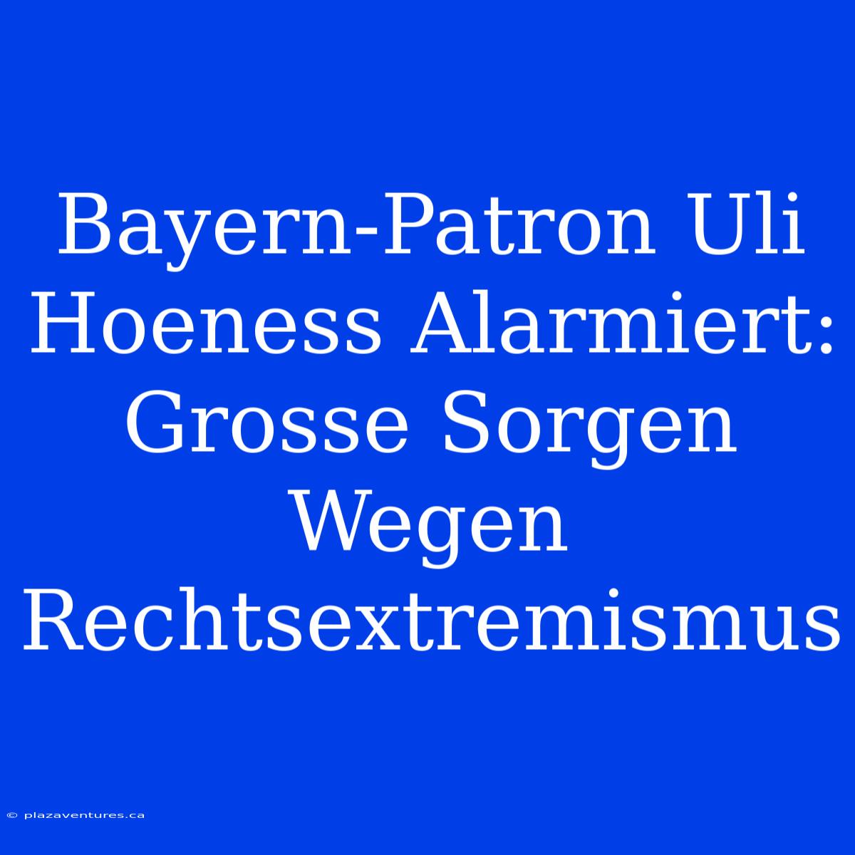 Bayern-Patron Uli Hoeness Alarmiert: Grosse Sorgen Wegen Rechtsextremismus