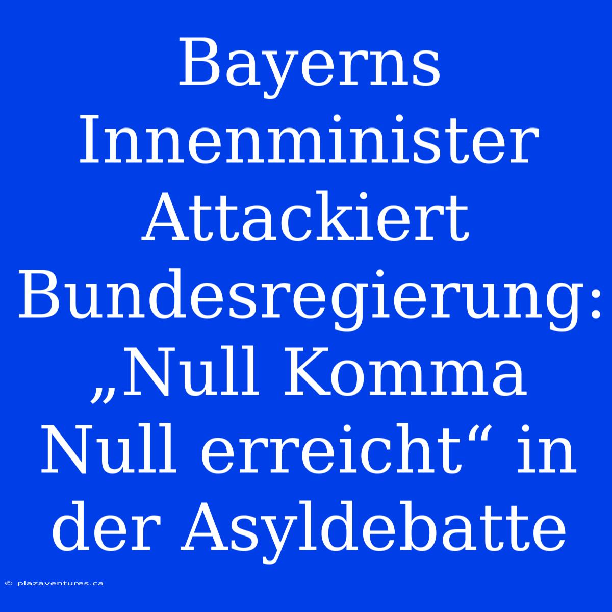 Bayerns Innenminister Attackiert Bundesregierung: „Null Komma Null Erreicht“ In Der Asyldebatte