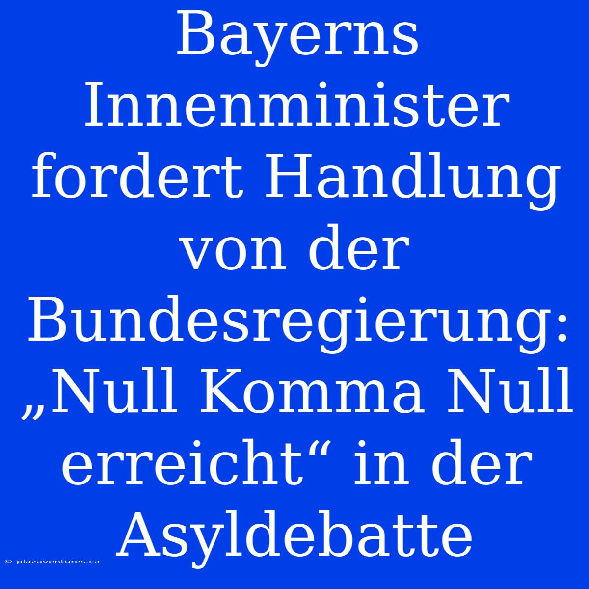 Bayerns Innenminister Fordert Handlung Von Der Bundesregierung: „Null Komma Null Erreicht“ In Der Asyldebatte