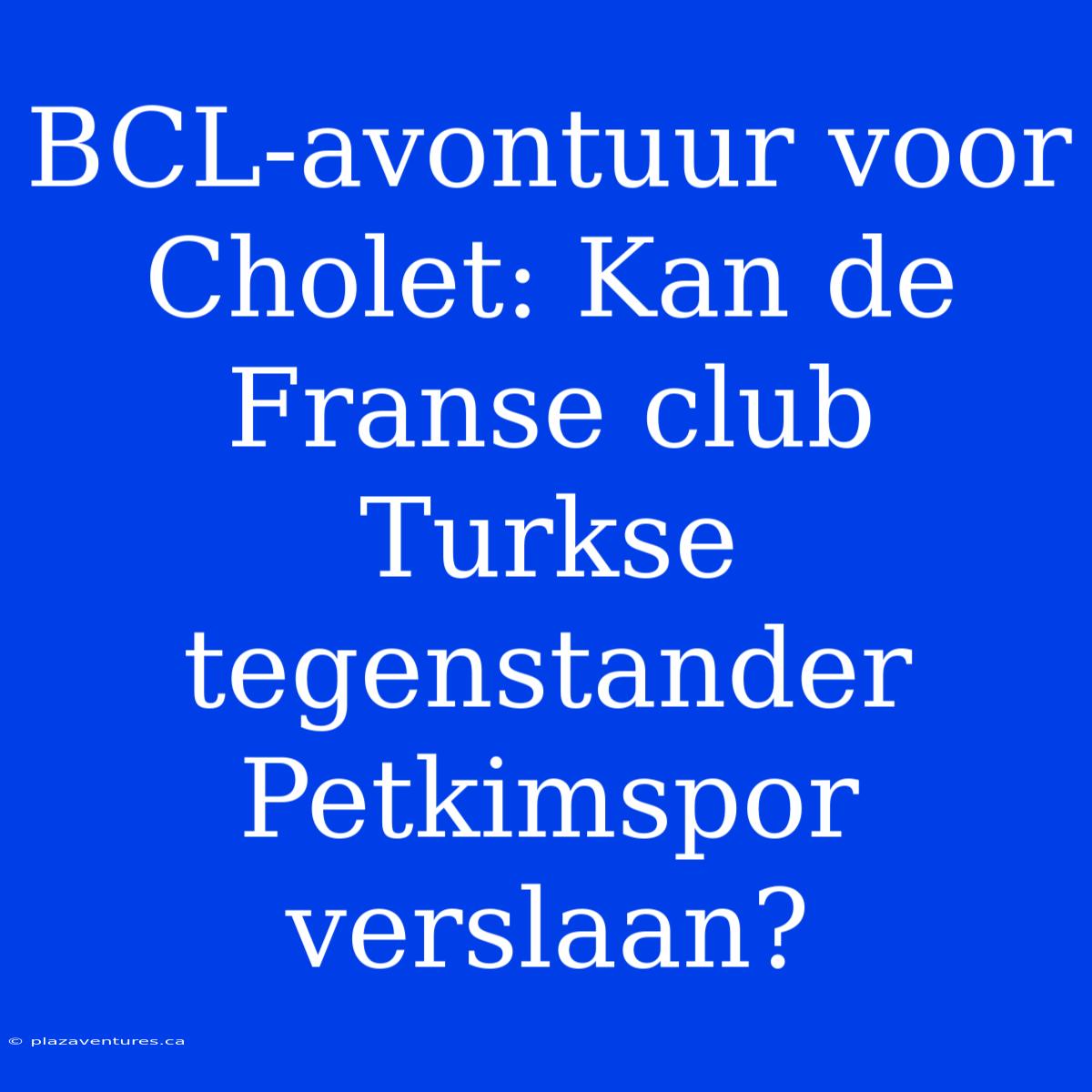 BCL-avontuur Voor Cholet: Kan De Franse Club Turkse Tegenstander Petkimspor Verslaan?