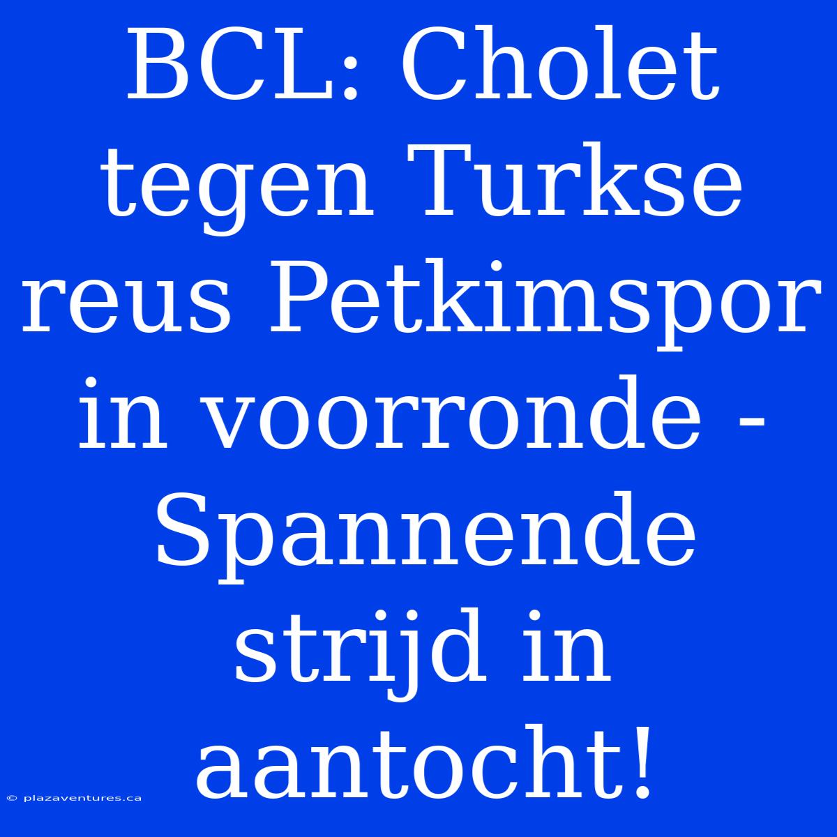 BCL: Cholet Tegen Turkse Reus Petkimspor In Voorronde - Spannende Strijd In Aantocht!