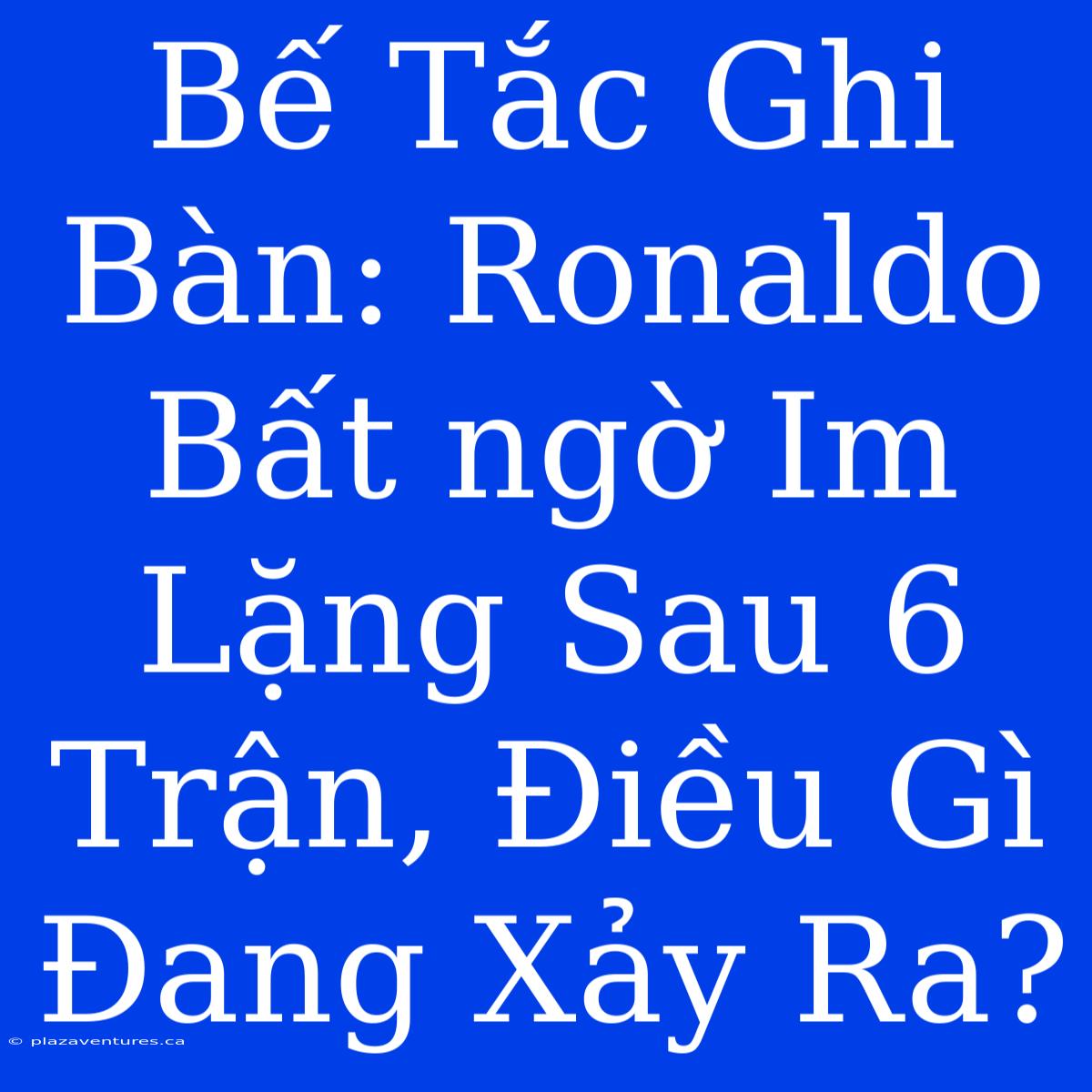 Bế Tắc Ghi Bàn: Ronaldo Bất Ngờ Im Lặng Sau 6 Trận, Điều Gì Đang Xảy Ra?